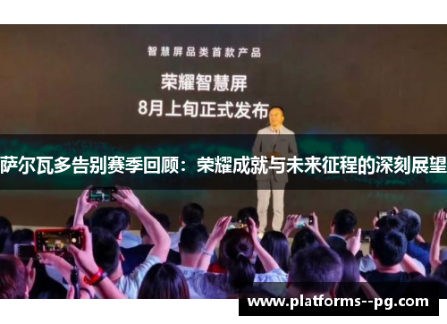 萨尔瓦多告别赛季回顾：荣耀成就与未来征程的深刻展望