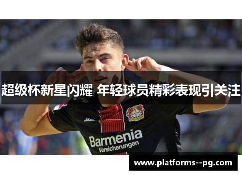 超级杯新星闪耀 年轻球员精彩表现引关注