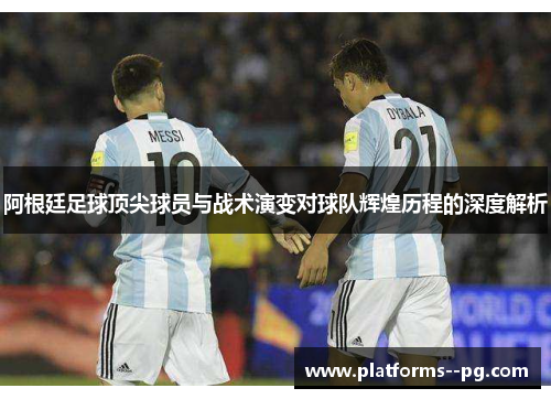 阿根廷足球顶尖球员与战术演变对球队辉煌历程的深度解析