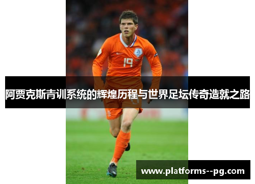 阿贾克斯青训系统的辉煌历程与世界足坛传奇造就之路