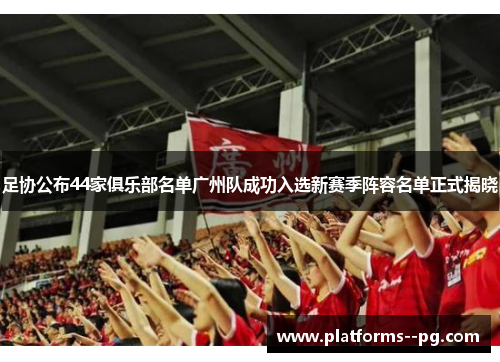 足协公布44家俱乐部名单广州队成功入选新赛季阵容名单正式揭晓 足协公布44家俱乐部名单广州队成功入选新赛季阵容名单正式揭晓