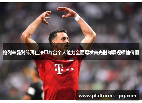 格列兹曼对阵拜仁法甲舞台个人能力全面爆发高光时刻展现领袖价值 格列兹曼对阵拜仁法甲舞台个人能力全面爆发高光时刻展现领袖价值