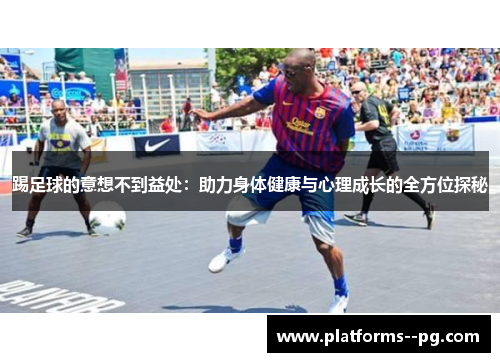 踢足球的意想不到益处:助力身体健康与心理成长的全方位探秘 踢足球的意想不到益处:助力身体健康与心理成长的全方位探秘