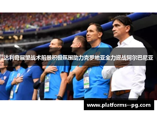 达利奇展望战术前景积极氛围助力克罗地亚全力迎战阿尔巴尼亚 达利奇展望战术前景积极氛围助力克罗地亚全力迎战阿尔巴尼亚