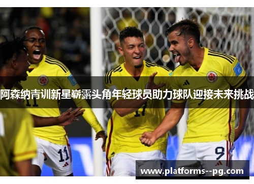 阿森纳青训新星崭露头角年轻球员助力球队迎接未来挑战 阿森纳青训新星崭露头角年轻球员助力球队迎接未来挑战
