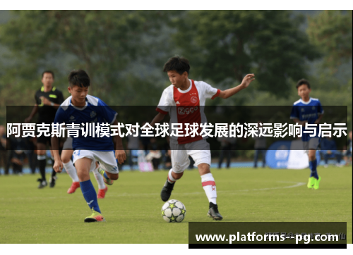 阿贾克斯青训模式对全球足球发展的深远影响与启示