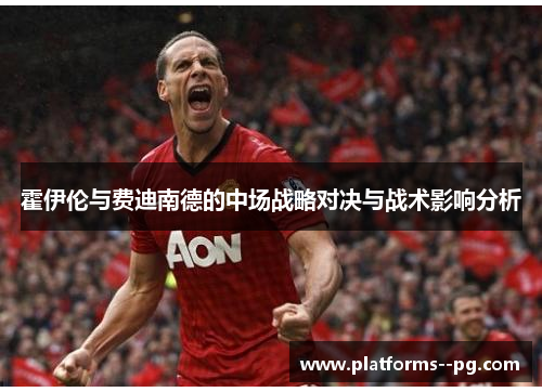 霍伊伦与费迪南德的中场战略对决与战术影响分析