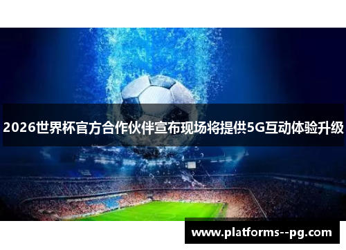 2026世界杯官方合作伙伴宣布现场将提供5G互动体验升级 2026世界杯官方合作伙伴宣布现场将提供5G互动体验升级