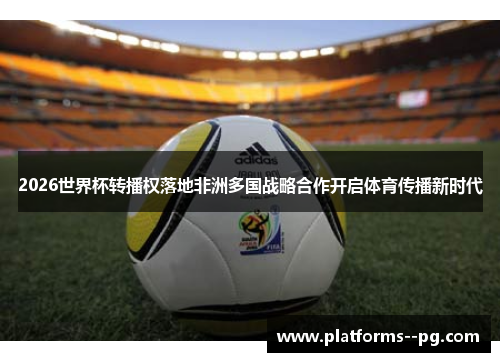 2026世界杯转播权落地非洲多国战略合作开启体育传播新时代