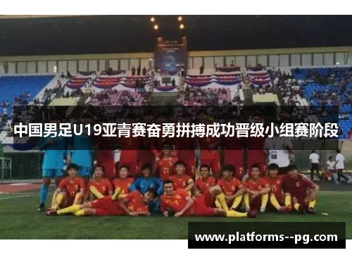 中国男足U19亚青赛奋勇拼搏成功晋级小组赛阶段 中国男足U19亚青赛奋勇拼搏成功晋级小组赛阶段