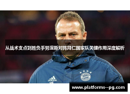 从战术支点到胜负手努涅斯对阵拜仁国家队关键作用深度解析 从战术支点到胜负手努涅斯对阵拜仁国家队关键作用深度解析