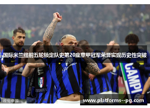 国际米兰提前五轮锁定队史第20座意甲冠军荣誉实现历史性突破 国际米兰提前五轮锁定队史第20座意甲冠军荣誉实现历史性突破