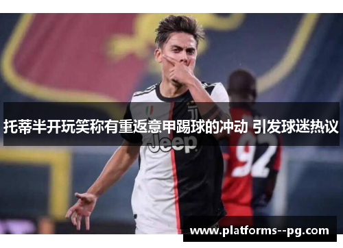 托蒂半开玩笑称有重返意甲踢球的冲动 引发球迷热议 托蒂半开玩笑称有重返意甲踢球的冲动 引发球迷热议