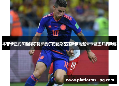 本菲卡正式买断阿尔瓦罗费尔南德斯左路新核崛起未来蓝图开启新篇 本菲卡正式买断阿尔瓦罗费尔南德斯左路新核崛起未来蓝图开启新篇