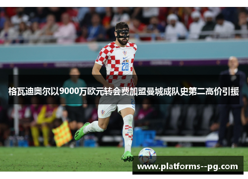 格瓦迪奥尔以9000万欧元转会费加盟曼城成队史第二高价引援 格瓦迪奥尔以9000万欧元转会费加盟曼城成队史第二高价引援