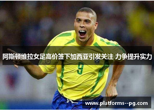 阿斯顿维拉女足高价签下加西亚引发关注 力争提升实力