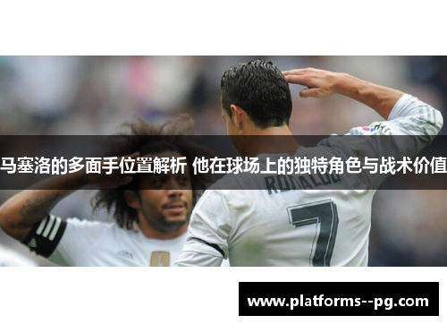 马塞洛的多面手位置解析 他在球场上的独特角色与战术价值