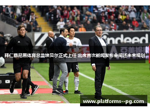 拜仁慕尼黑体育总监埃贝尔正式上任 出席首次新闻发布会阐述未来规划 拜仁慕尼黑体育总监埃贝尔正式上任 出席首次新闻发布会阐述未来规划