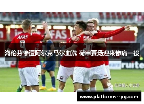 海伦芬惨遭阿尔克马尔血洗 荷甲赛场迎来惨痛一役 海伦芬惨遭阿尔克马尔血洗 荷甲赛场迎来惨痛一役